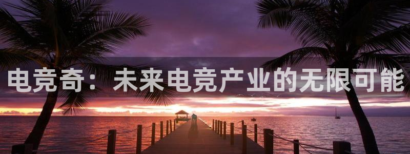 火狐电竞官方网站：电竞奇：未来电竞产业的无限可能