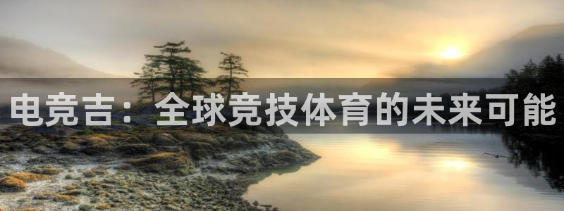 火狐电竞体育平台和原来的区别：电竞吉：全球竞技体育的未来可能