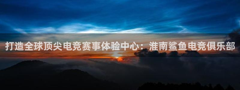 火狐电竞官网入口：打造全球顶尖电竞赛事体验中心：淮南鲨鱼电竞俱乐部