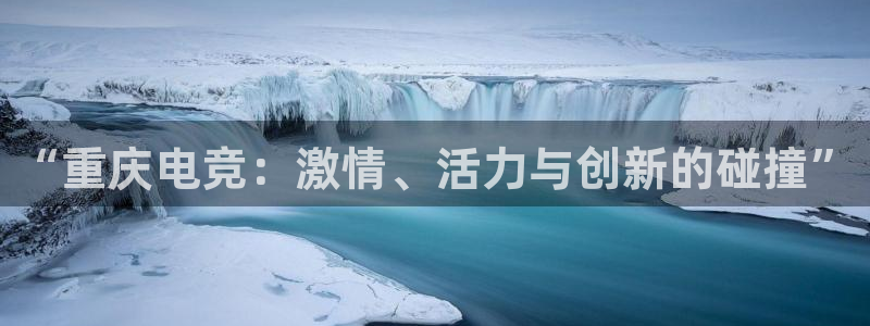 火狐电竞APP官网正版下载：“重庆电竞：激情、活力与创新的碰撞”