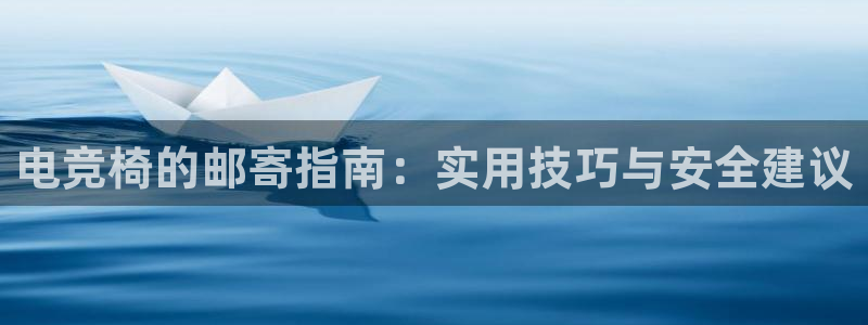 火狐电竞app-官网下载：电竞椅的邮寄指南：实用技巧与安全建议