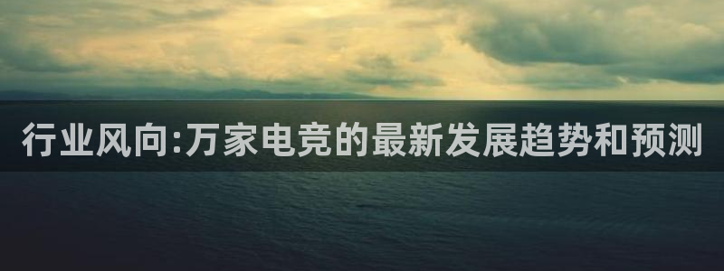 火狐电竞APP首页：行业风向:万家电竞的最新发展趋势和预测