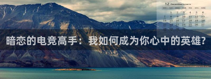 火狐电竞网页版入口：暗恋的电竞高手：我如何成为你心中的英雄?