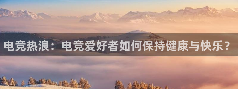 火狐电竞体育：电竞热浪：电竞爱好者如何保持健康与快乐？